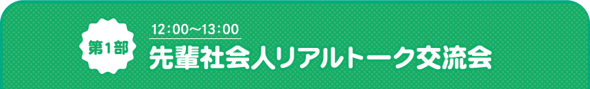 第1部 12:00~13:00 先輩社会人リアルトーク交流会