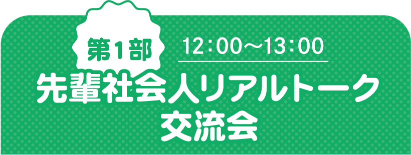 第1部 12:00~13:00 先輩社会人リアルトーク交流会