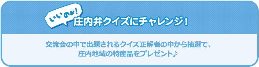 いいのぉ！庄内弁クイズにチャレンジ！交流会の中で出題されるクイズ正解者の中から抽選で、庄内地域の特産品をプレゼント