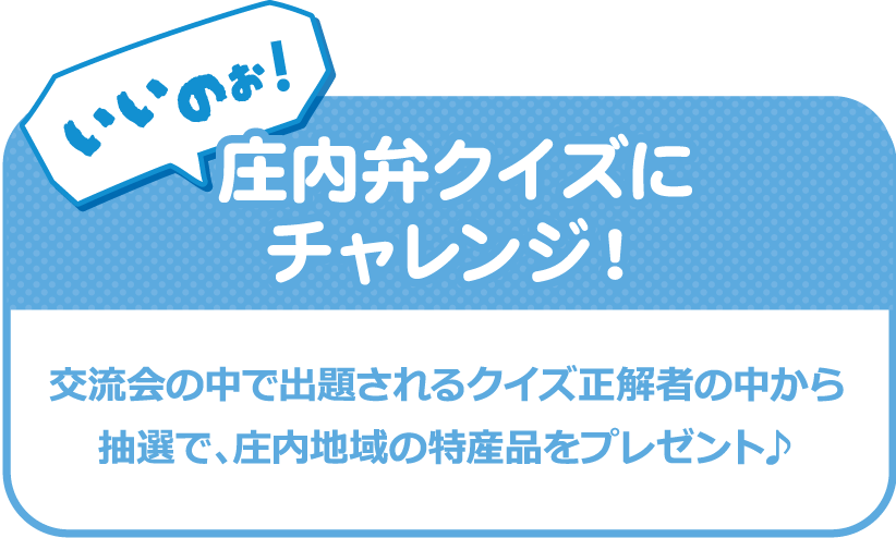 いいのぉ！庄内弁クイズにチャレンジ！交流会の中で出題されるクイズ正解者の中から抽選で、庄内地域の特産品をプレゼント