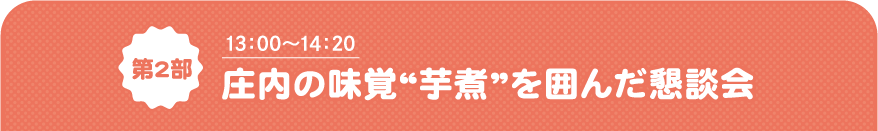 第2部 13:00~14:20 庄内の味覚“芋煮”を囲んだ懇談会